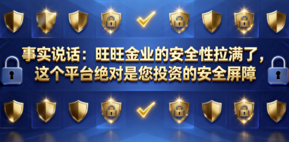 旺旺金业安全吗?事实说话:旺旺金业的安全性拉满了,这个平台正是您投资的安全屏障