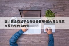 国内黄金交易平台有哪些正规-国内黄金现货交易的平台有哪些