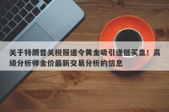关于特朗普关税报道令黄金吸引逢低买盘！高级分析师金价最新交易分析的信息