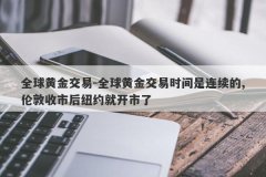 全球黄金交易-全球黄金交易时间是连续的,伦敦收市后纽约就开市了