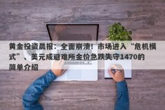 黄金投资晨报：全面崩溃！市场进入“危机模式”、美元成避难所金价急跌失守1470的简单介绍