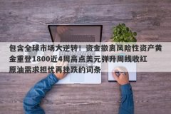包含全球市场大逆转！资金撤离风险性资产黄金重登1800近4周高点美元弹升周线收红原油需求担忧再挫跌的词条
