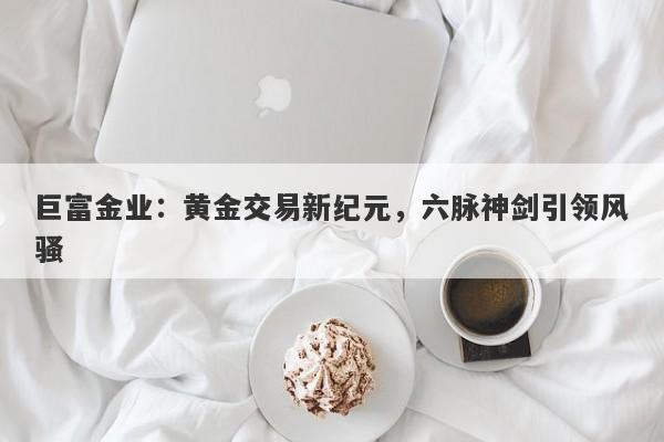 巨富金业：黄金交易新纪元，六脉神剑引领风骚