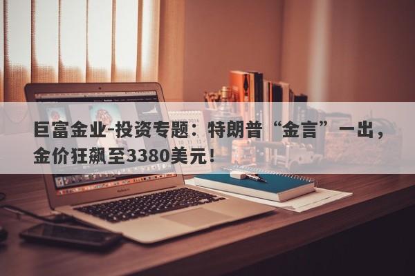巨富金业-投资专题：特朗普“金言”一出，金价狂飙至3380美元！