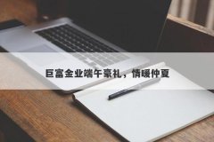 巨富金业端午豪礼，情暖仲夏