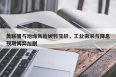 美联储与地缘风险缓和交织，工业需求与降息预期博弈加剧