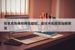 贸易局势缓和降低避险，金价冲高回落加剧震荡
