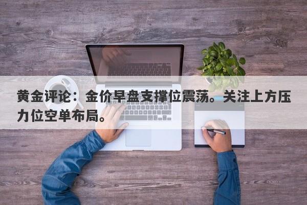 黄金评论：金价早盘支撑位震荡。关注上方压力位空单布局。